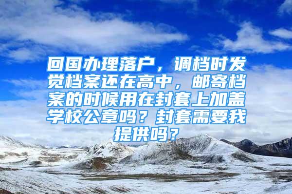 回国办理落户，调档时发觉档案还在高中，邮寄档案的时候用在封套上加盖学校公章吗？封套需要我提供吗？