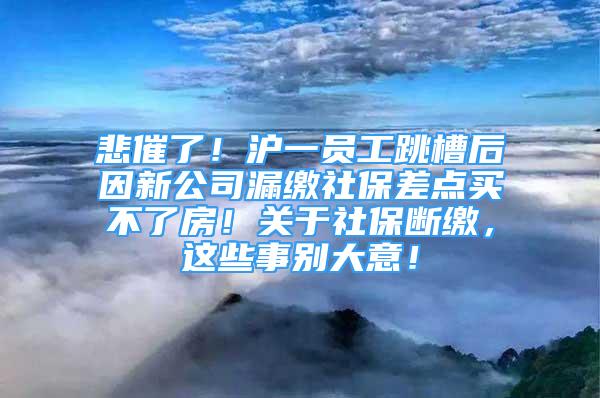 悲催了！沪一员工跳槽后因新公司漏缴社保差点买不了房！关于社保断缴，这些事别大意！