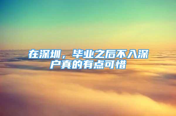 在深圳，毕业之后不入深户真的有点可惜