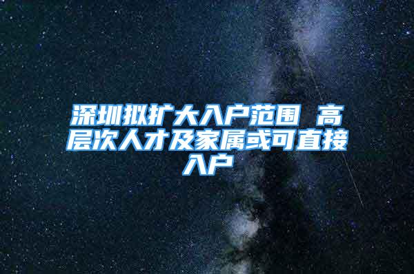 深圳拟扩大入户范围 高层次人才及家属或可直接入户