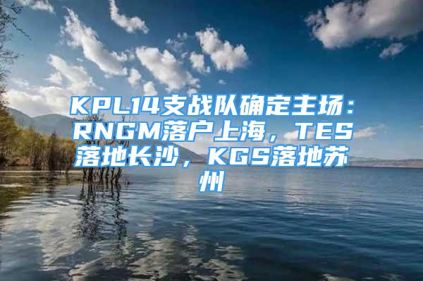 KPL14支战队确定主场：RNGM落户上海，TES落地长沙，KGS落地苏州