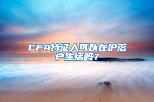 CFA持证人可以在沪落户生活吗？