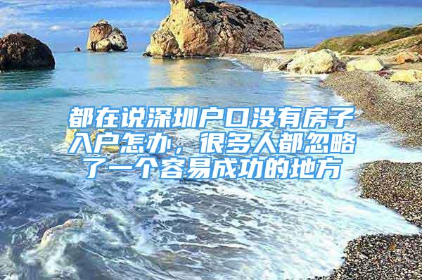 都在说深圳户口没有房子入户怎办，很多人都忽略了一个容易成功的地方