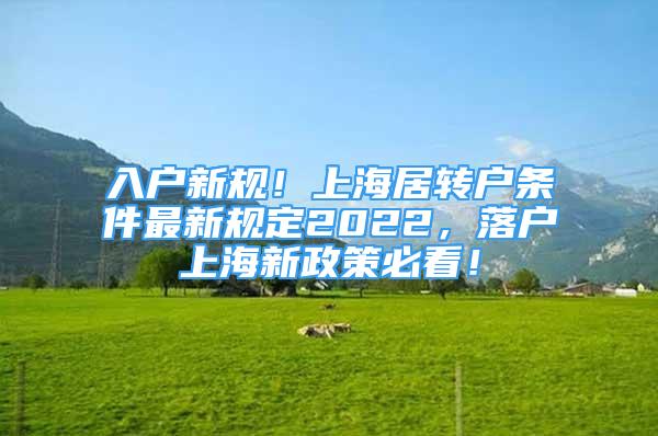 入户新规！上海居转户条件最新规定2022，落户上海新政策必看！