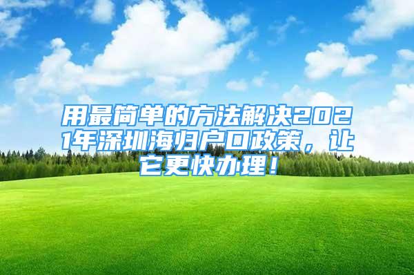 用最简单的方法解决2021年深圳海归户口政策，让它更快办理！