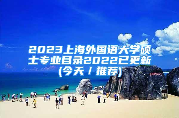 2023上海外国语大学硕士专业目录2022已更新(今天／推荐)