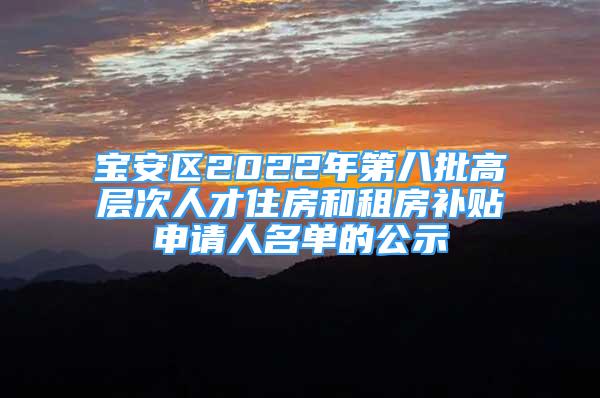 宝安区2022年第八批高层次人才住房和租房补贴申请人名单的公示