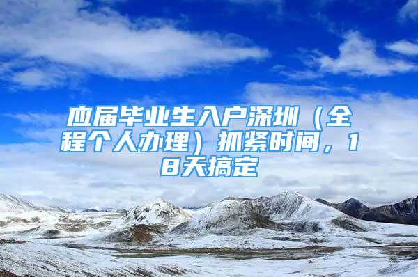 应届毕业生入户深圳（全程个人办理）抓紧时间，18天搞定