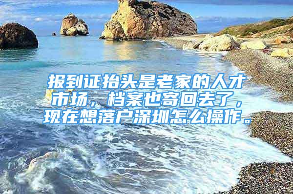 报到证抬头是老家的人才市场，档案也寄回去了，现在想落户深圳怎么操作。