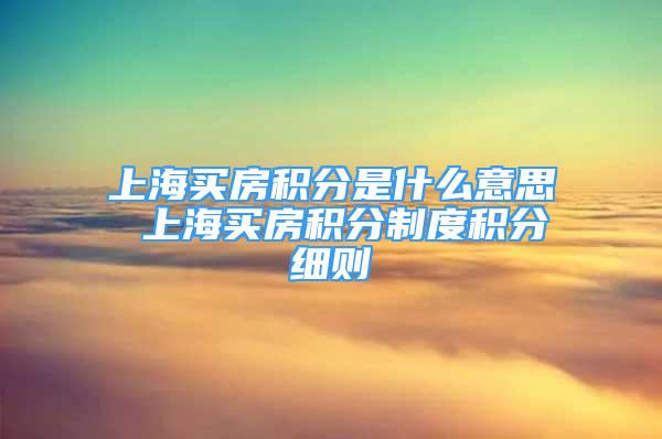 上海买房积分是什么意思 上海买房积分制度积分细则