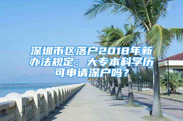 深圳市区落户2018年新办法规定：大专本科学历可申请深户吗？