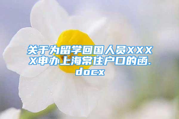 关于为留学回国人员XXXX申办上海常住户口的函.docx