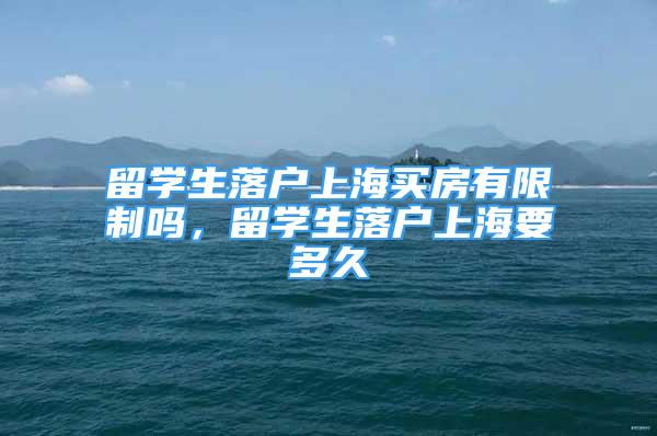 留学生落户上海买房有限制吗，留学生落户上海要多久