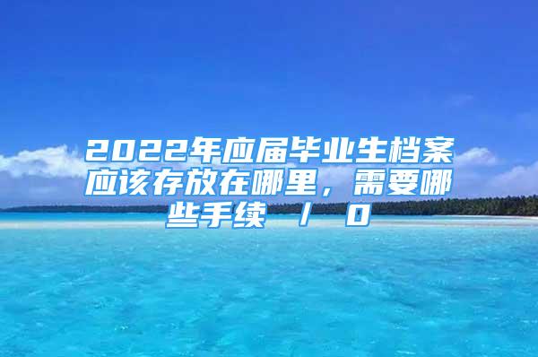 2022年应届毕业生档案应该存放在哪里，需要哪些手续 ／ 0