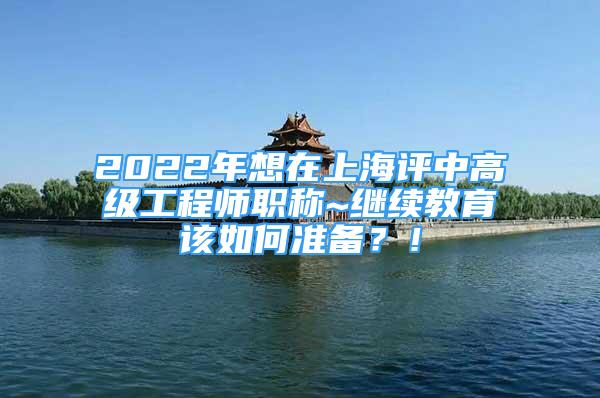 2022年想在上海评中高级工程师职称~继续教育该如何准备？！