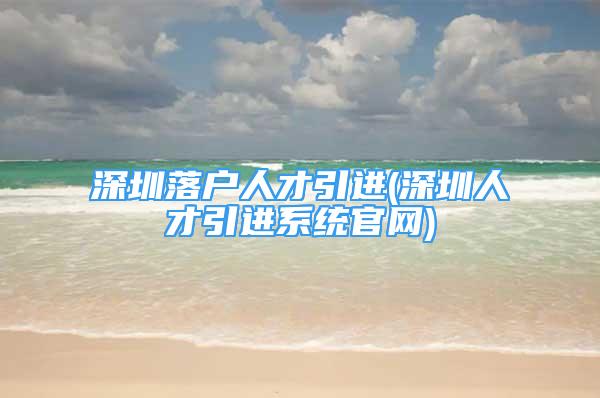 深圳落户人才引进(深圳人才引进系统官网)