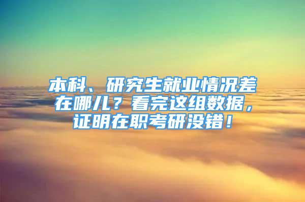 本科、研究生就业情况差在哪儿？看完这组数据，证明在职考研没错！