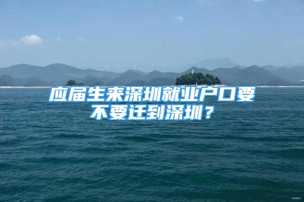 应届生来深圳就业户口要不要迁到深圳？