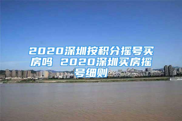 2020深圳按积分摇号买房吗 2020深圳买房摇号细则