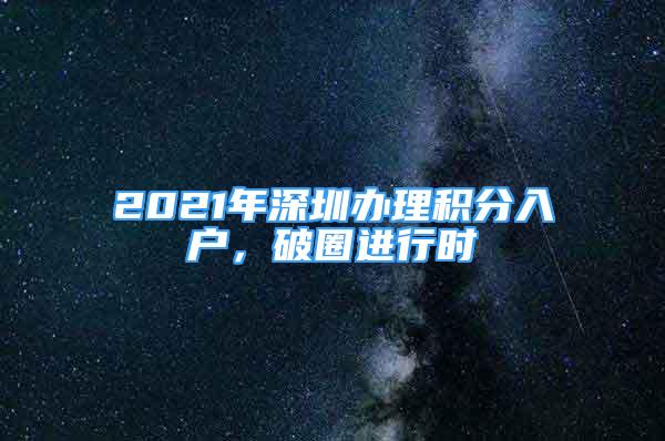 2021年深圳办理积分入户，破圈进行时