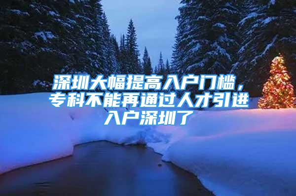 深圳大幅提高入户门槛，专科不能再通过人才引进入户深圳了