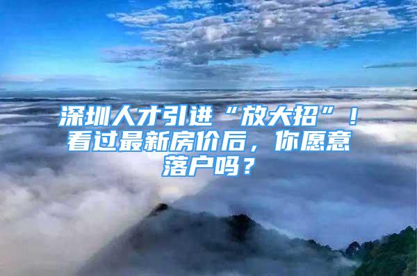 深圳人才引进“放大招”！看过最新房价后，你愿意落户吗？