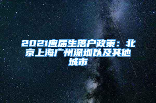 2021应届生落户政策：北京上海广州深圳以及其他城市