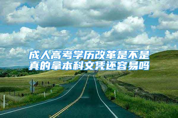 成人高考学历改革是不是真的拿本科文凭还容易吗