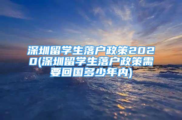 深圳留学生落户政策2020(深圳留学生落户政策需要回国多少年内)