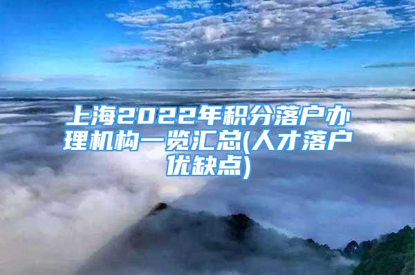 上海2022年积分落户办理机构一览汇总(人才落户优缺点)