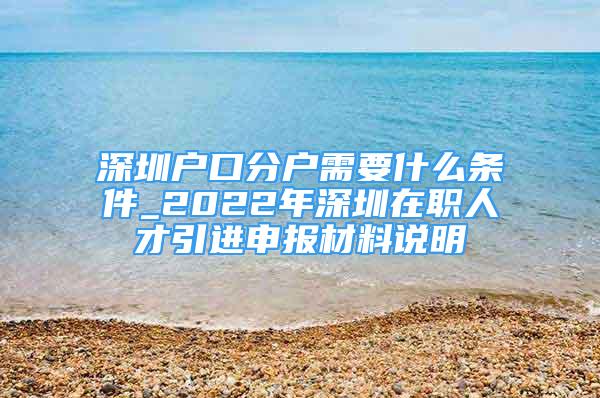 深圳户口分户需要什么条件_2022年深圳在职人才引进申报材料说明