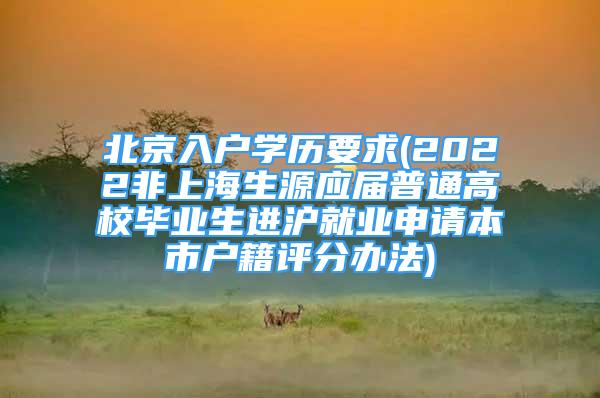 北京入户学历要求(2022非上海生源应届普通高校毕业生进沪就业申请本市户籍评分办法)