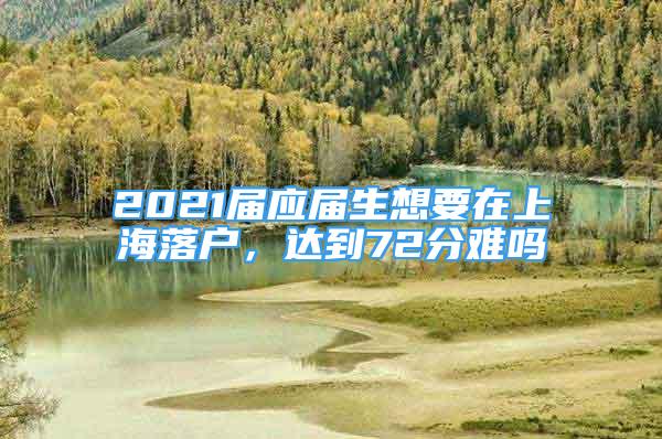 2021届应届生想要在上海落户，达到72分难吗