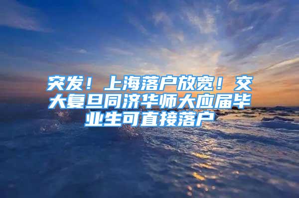 突发！上海落户放宽！交大复旦同济华师大应届毕业生可直接落户