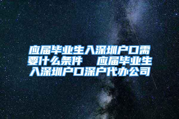 应届毕业生入深圳户口需要什么条件  应届毕业生入深圳户口深户代办公司