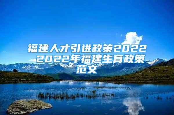 福建人才引进政策2022 2022年福建生育政策范文