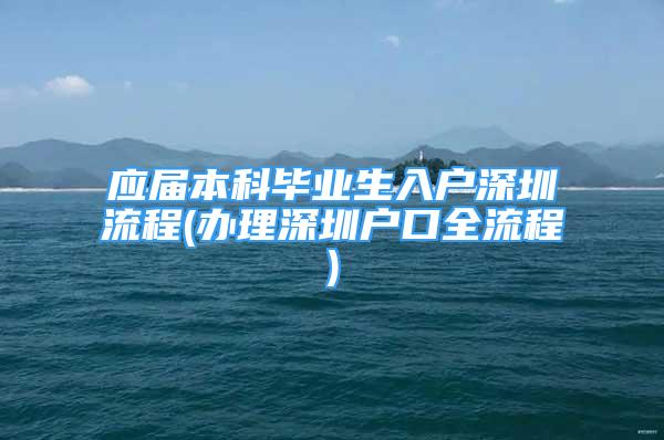 应届本科毕业生入户深圳流程(办理深圳户口全流程)