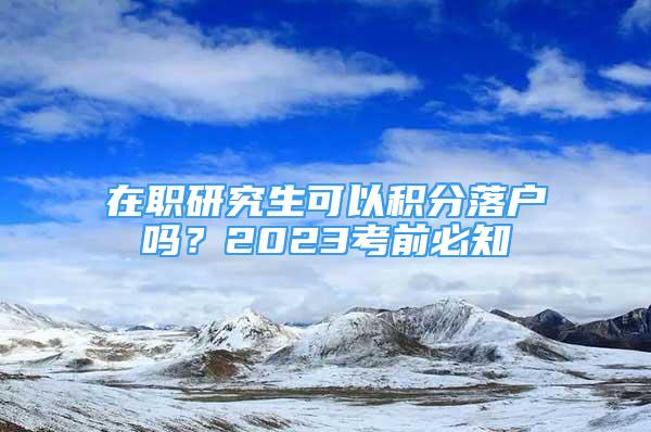 在职研究生可以积分落户吗？2023考前必知