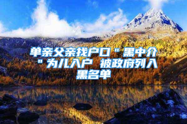 单亲父亲找户口＂黑中介＂为儿入户 被政府列入黑名单