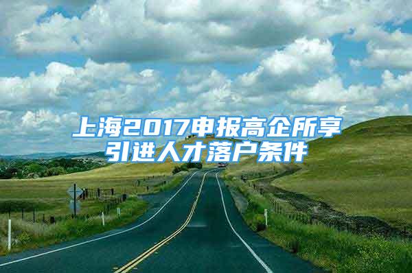 上海2017申报高企所享引进人才落户条件