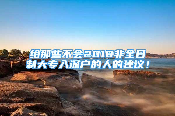 给那些不会2018非全日制大专入深户的人的建议！