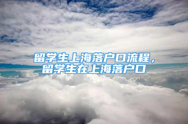 留学生上海落户口流程，留学生在上海落户口