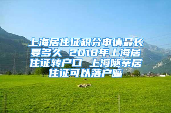 上海居住证积分申请最长要多久 2018年上海居住证转户口 上海随亲居住证可以落户嘛