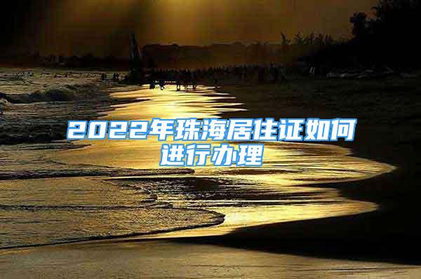 2022年珠海居住证如何进行办理