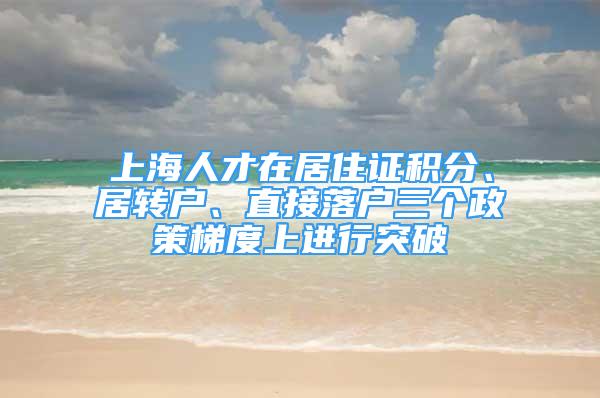 上海人才在居住证积分、居转户、直接落户三个政策梯度上进行突破