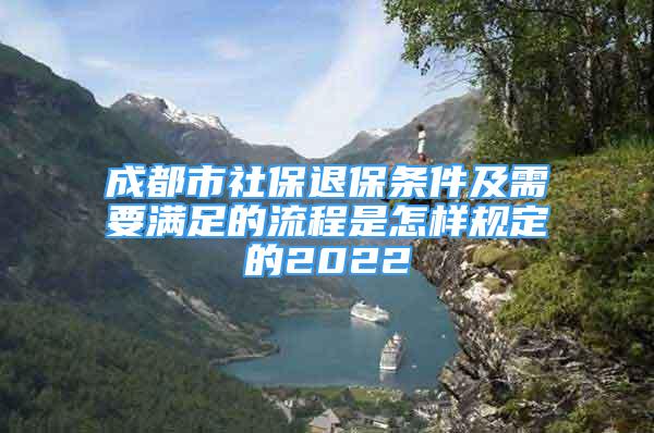 成都市社保退保条件及需要满足的流程是怎样规定的2022