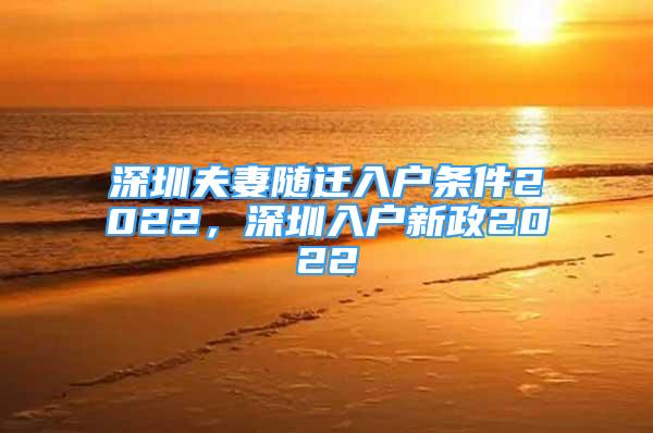 深圳夫妻随迁入户条件2022，深圳入户新政2022