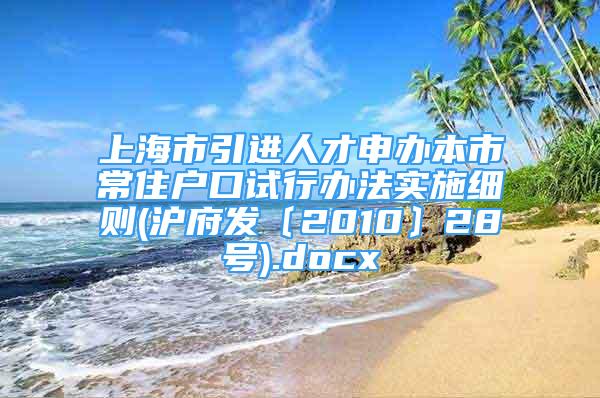 上海市引进人才申办本市常住户口试行办法实施细则(沪府发〔2010〕28号).docx