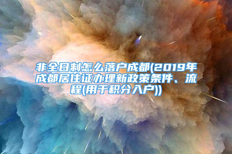 非全日制怎么落户成都(2019年成都居住证办理新政策条件、流程(用于积分入户))