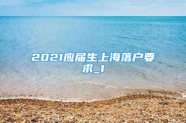 2021应届生上海落户要求_1